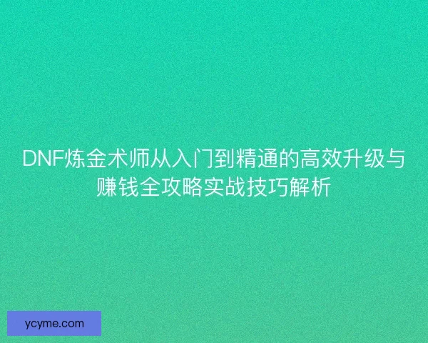 DNF炼金术师从入门到精通的高效升级与赚钱全攻略实战技巧解析