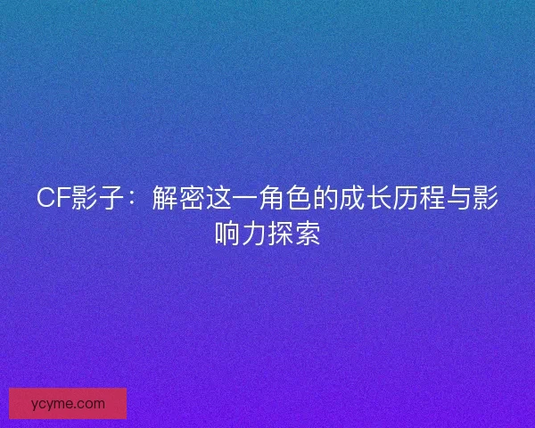 CF影子：解密这一角色的成长历程与影响力探索