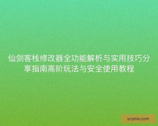 仙剑客栈修改器全功能解析与实用技巧分享指南高阶玩法与安全使用教程