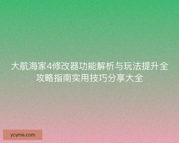 大航海家4修改器功能解析与玩法提升全攻略指南实用技巧分享大全