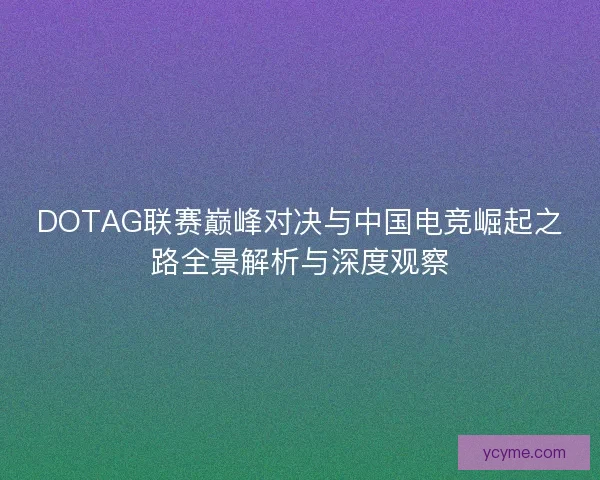 DOTAG联赛巅峰对决与中国电竞崛起之路全景解析与深度观察